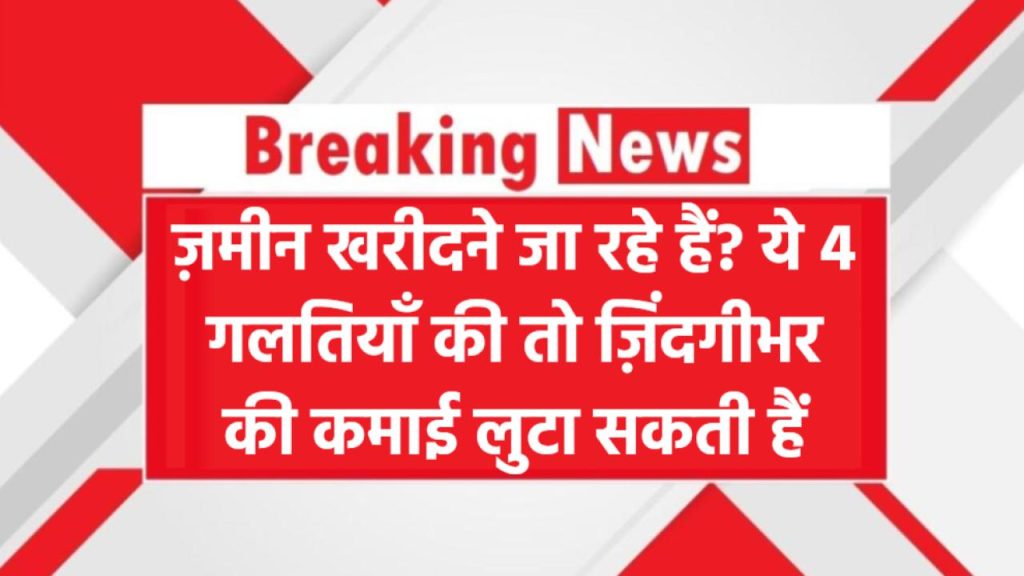 Land Scam Alert: ज़मीन खरीदने जा रहे हैं? ये 4 गलतियाँ आपकी ज़िंदगीभर की कमाई लुटा सकती हैं!