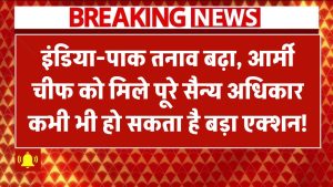 India-Pak Tension बढ़ा, Army Chief को मिले Full Military Powers – कभी भी हो सकता है बड़ा एक्शन!